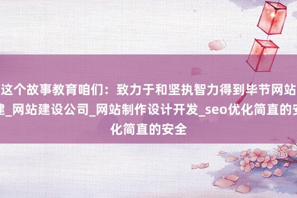这个故事教育咱们:致力于和坚执智力得到毕节网站搭建_网站建设公司_网站制作设计开发_seo优化简直的安全