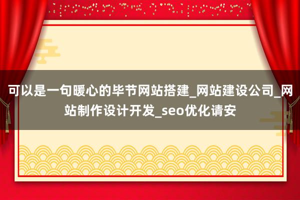 可以是一句暖心的毕节网站搭建_网站建设公司_网站制作设计开发_seo优化请安