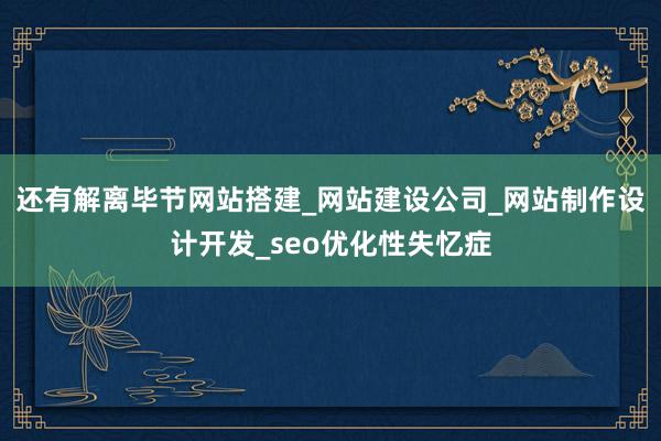 还有解离毕节网站搭建_网站建设公司_网站制作设计开发_seo优化性失忆症