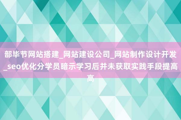 部毕节网站搭建_网站建设公司_网站制作设计开发_seo优化分学员暗示学习后并未获取实践手段提高